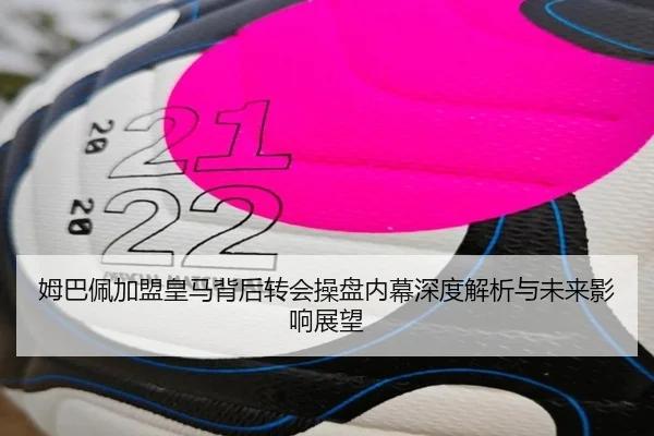 姆巴佩加盟皇马背后转会操盘内幕深度解析与未来影响展望