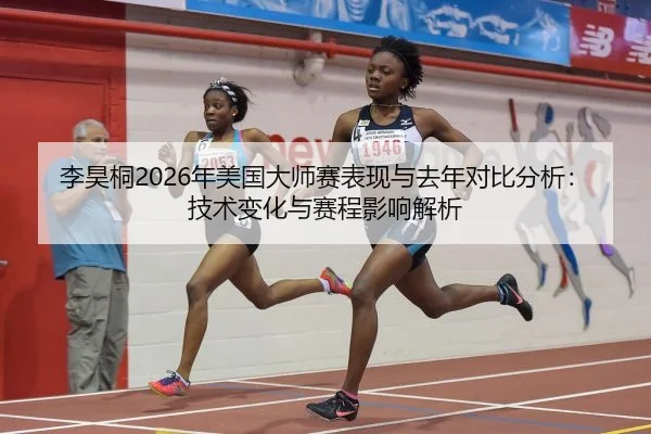 李昊桐2026年美国大师赛表现与去年对比分析：技术变化与赛程影响解析
