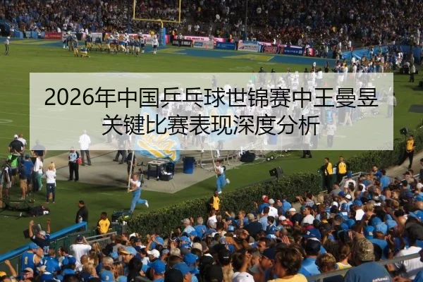 2026年中国乒乓球世锦赛中王曼昱关键比赛表现深度分析